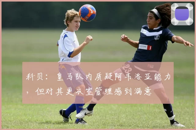 科贝：皇马队内质疑阿韦洛亚能力，但对其更衣室管理感到满意